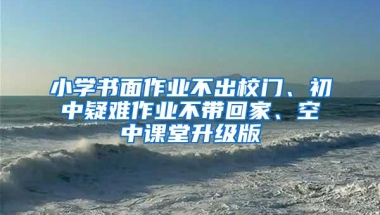 小学书面作业不出校门、初中疑难作业不带回家、空中课堂升级版