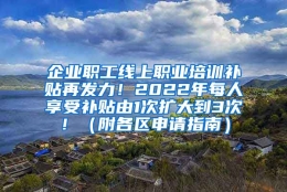 企业职工线上职业培训补贴再发力！2022年每人享受补贴由1次扩大到3次！（附各区申请指南）