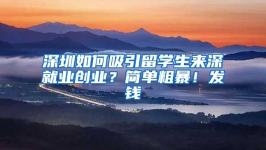 深圳如何吸引留学生来深就业创业？简单粗暴！发钱