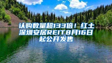 认购数量超133倍！红土深圳安居REIT8月16日起公开发售