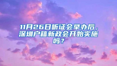 11月26日听证会举办后，深圳户籍新政会开始实施吗？