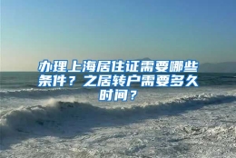 办理上海居住证需要哪些条件？之居转户需要多久时间？