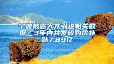 宁波披露人才引进相关数据：3年内共发放购房补贴7.89亿