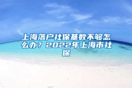 上海落户社保基数不够怎么办？2022年上海市社保