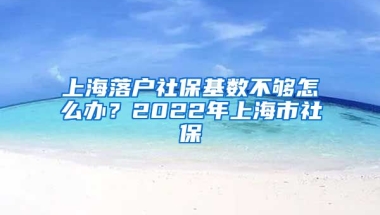 上海落户社保基数不够怎么办？2022年上海市社保