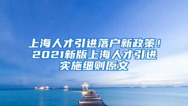 上海人才引进落户新政策！2021新版上海人才引进实施细则原文