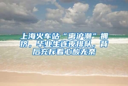 上海火车站“离沪潮”拥挤，毕业生连夜排队，背后充斥着心酸无奈