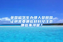 英国留学生办理人员回国证明需要哪些材料及注意哪些事项呢？