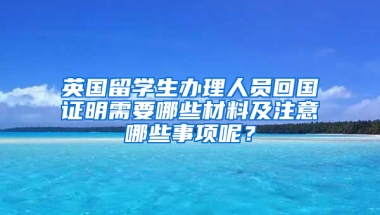 英国留学生办理人员回国证明需要哪些材料及注意哪些事项呢？