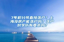 7年积分可直接落户？上海没房产能落户吗？落户对学历有要求吗？