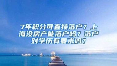 7年积分可直接落户？上海没房产能落户吗？落户对学历有要求吗？