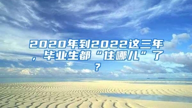 2020年到2022这三年，毕业生都“住哪儿”了？