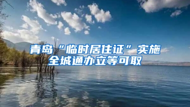 青岛“临时居住证”实施全城通办立等可取