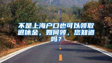 不是上海户口也可以领取退休金，如何领，您知道吗？