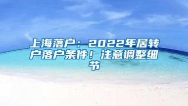 上海落户：2022年居转户落户条件！注意调整细节