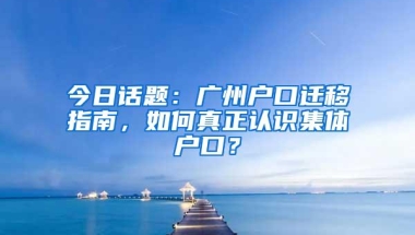 今日话题：广州户口迁移指南，如何真正认识集体户口？