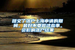 提交了落户上海申请的期间，最好不要做这些事，会影响落户结果