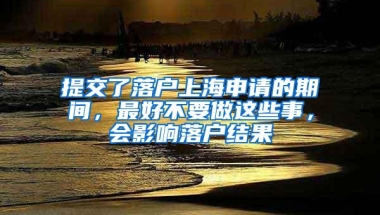 提交了落户上海申请的期间，最好不要做这些事，会影响落户结果