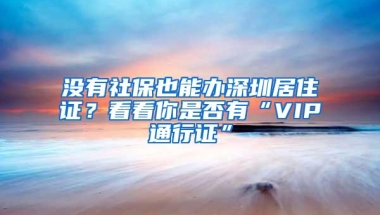 没有社保也能办深圳居住证？看看你是否有“VIP通行证”