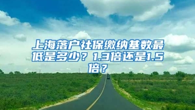 上海落户社保缴纳基数最低是多少？1.3倍还是1.5倍？