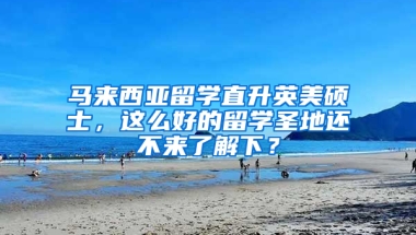 马来西亚留学直升英美硕士，这么好的留学圣地还不来了解下？