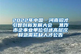 2022年中国·河南招才引智创新发展大会  焦作市企事业单位引进高层次和急需紧缺人才公告