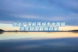 北上广深杭等城市中国留学生回国最新政策