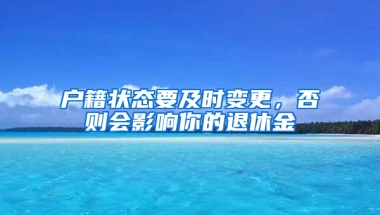 户籍状态要及时变更，否则会影响你的退休金