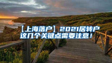 【上海落户】2021居转户这几个关键点需要注意！