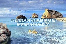 六盘水人才引进政策及租房购房补贴新规定