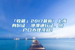 「收藏」2017最新！上海身份证、港澳通行证、转户口办理须知！