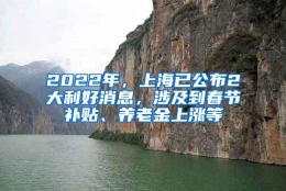 2022年，上海已公布2大利好消息，涉及到春节补贴、养老金上涨等