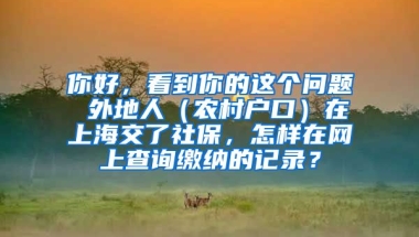 你好，看到你的这个问题 外地人（农村户口）在上海交了社保，怎样在网上查询缴纳的记录？