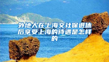 外地人在上海交社保退休后享受上海的待遇是怎样的