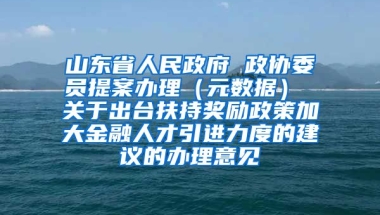 山东省人民政府 政协委员提案办理（元数据） 关于出台扶持奖励政策加大金融人才引进力度的建议的办理意见