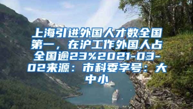 上海引进外国人才数全国第一，在沪工作外国人占全国逾23%2021-03-02来源：市科委字号：大中小