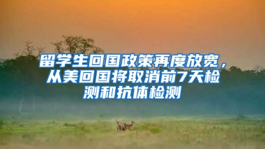 留学生回国政策再度放宽，从美回国将取消前7天检测和抗体检测