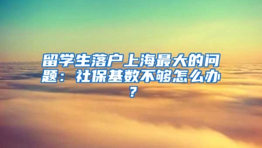 留学生落户上海最大的问题：社保基数不够怎么办？