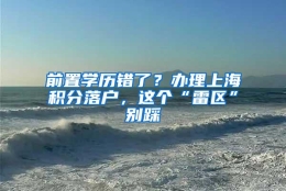 前置学历错了？办理上海积分落户，这个“雷区”别踩