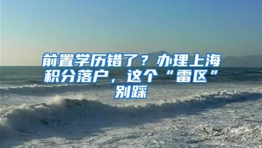 前置学历错了？办理上海积分落户，这个“雷区”别踩