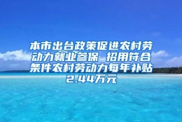 本市出台政策促进农村劳动力就业参保 招用符合条件农村劳动力每年补贴2.44万元