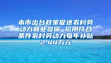 本市出台政策促进农村劳动力就业参保 招用符合条件农村劳动力每年补贴2.44万元