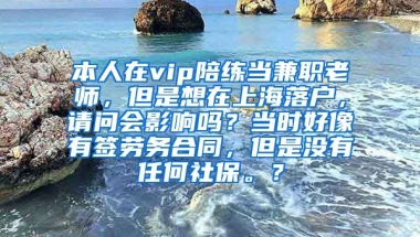 本人在vip陪练当兼职老师，但是想在上海落户，请问会影响吗？当时好像有签劳务合同，但是没有任何社保。？