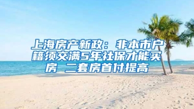 上海房产新政：非本市户籍须交满5年社保才能买房 二套房首付提高