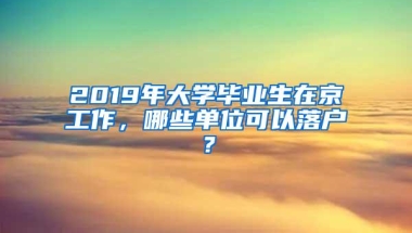 2019年大学毕业生在京工作，哪些单位可以落户？