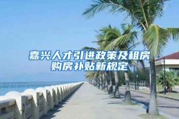 嘉兴人才引进政策及租房购房补贴新规定