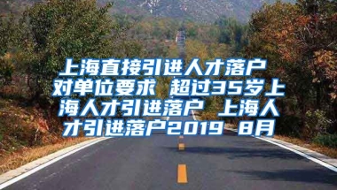 上海直接引进人才落户 对单位要求 超过35岁上海人才引进落户 上海人才引进落户2019 8月