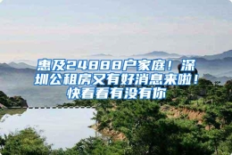 惠及24888户家庭！深圳公租房又有好消息来啦！快看看有没有你