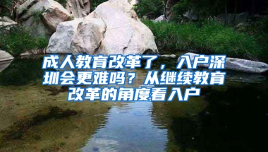 成人教育改革了，入户深圳会更难吗？从继续教育改革的角度看入户