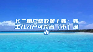 长三角户籍政策上新：新生儿入户可跨省（市）通办